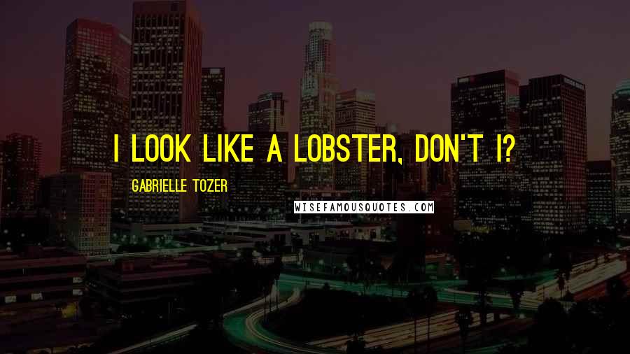 Gabrielle Tozer Quotes: I look like a lobster, don't I?