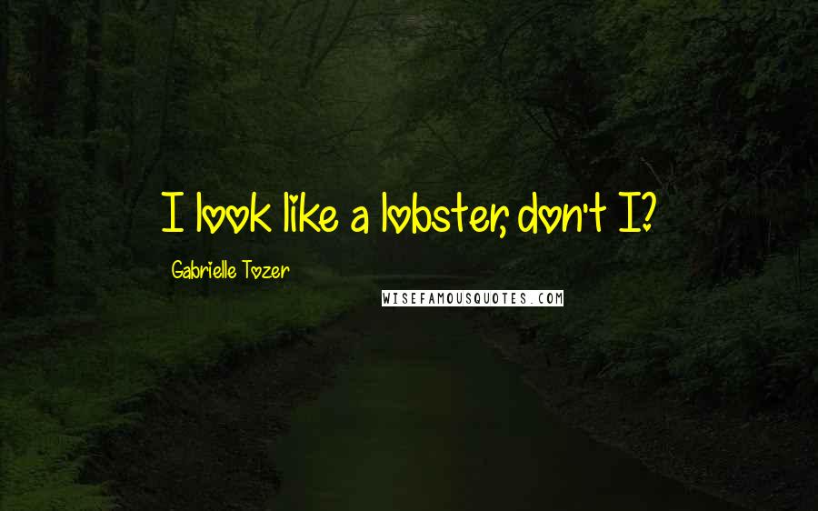 Gabrielle Tozer Quotes: I look like a lobster, don't I?