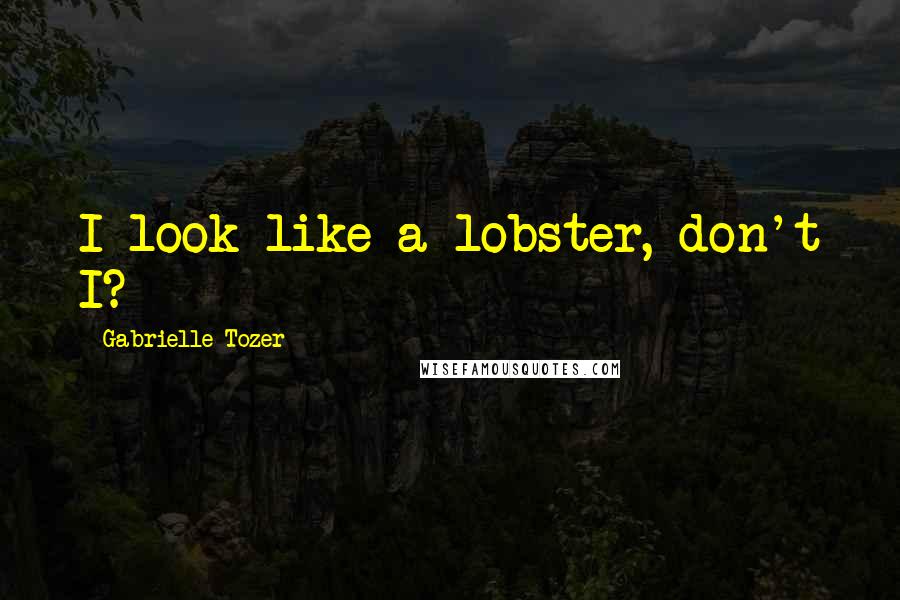 Gabrielle Tozer Quotes: I look like a lobster, don't I?