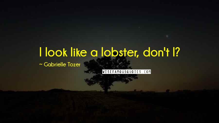 Gabrielle Tozer Quotes: I look like a lobster, don't I?