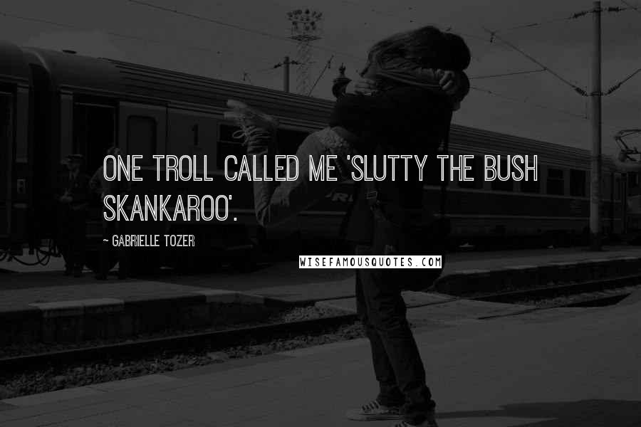 Gabrielle Tozer Quotes: One troll called me 'Slutty the bush skankaroo'.