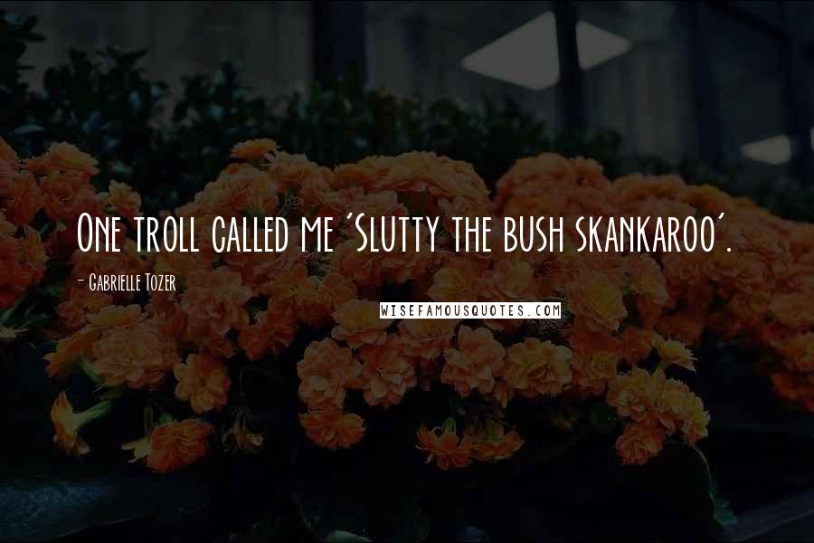 Gabrielle Tozer Quotes: One troll called me 'Slutty the bush skankaroo'.