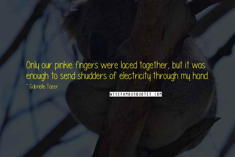 Gabrielle Tozer Quotes: Only our pinkie fingers were laced together, but it was enough to send shudders of electricity through my hand.