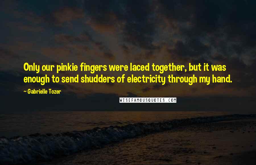 Gabrielle Tozer Quotes: Only our pinkie fingers were laced together, but it was enough to send shudders of electricity through my hand.