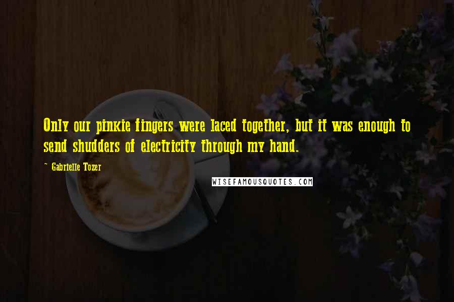 Gabrielle Tozer Quotes: Only our pinkie fingers were laced together, but it was enough to send shudders of electricity through my hand.