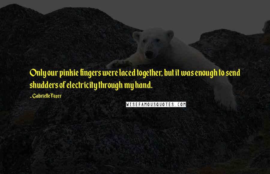 Gabrielle Tozer Quotes: Only our pinkie fingers were laced together, but it was enough to send shudders of electricity through my hand.