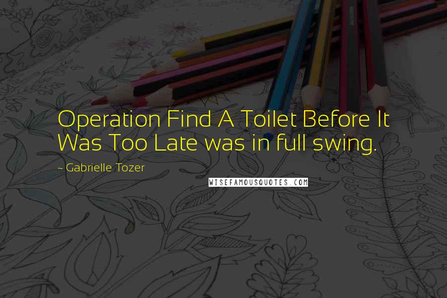 Gabrielle Tozer Quotes: Operation Find A Toilet Before It Was Too Late was in full swing.