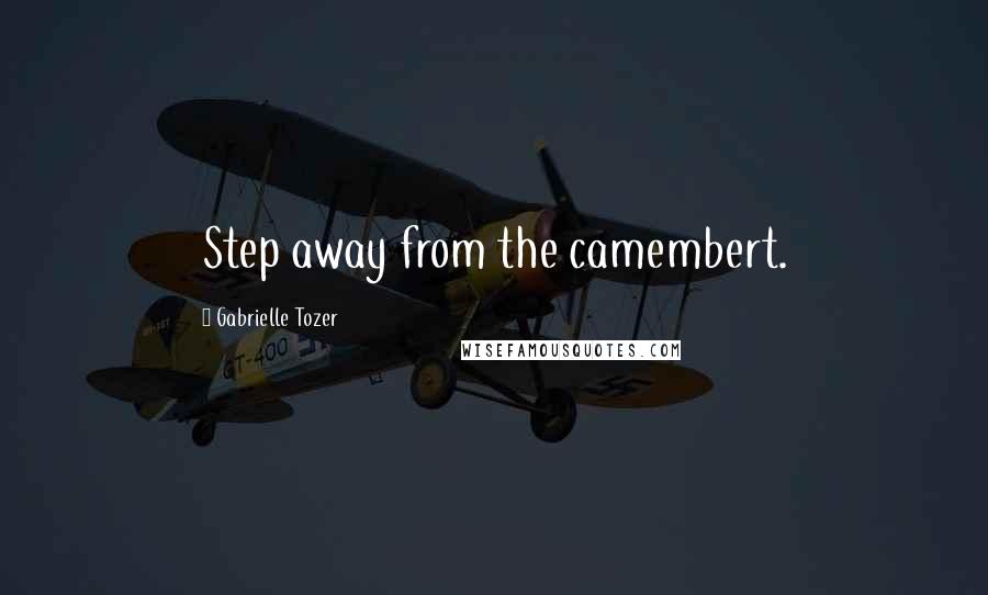 Gabrielle Tozer Quotes: Step away from the camembert.