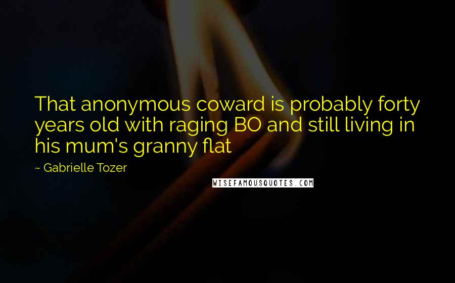 Gabrielle Tozer Quotes: That anonymous coward is probably forty years old with raging BO and still living in his mum's granny flat