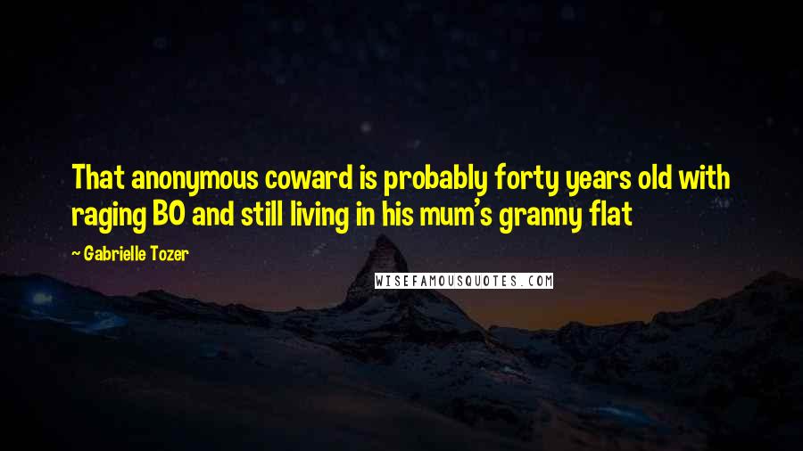 Gabrielle Tozer Quotes: That anonymous coward is probably forty years old with raging BO and still living in his mum's granny flat