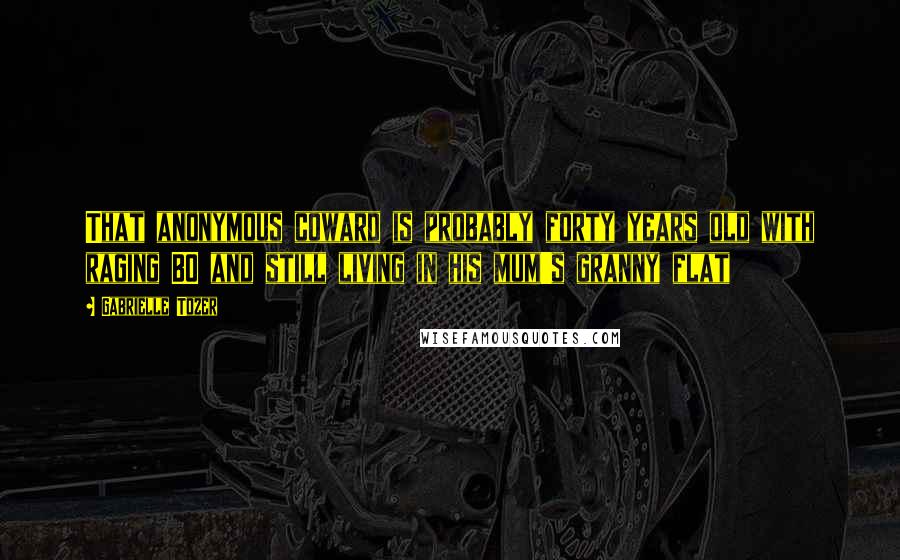 Gabrielle Tozer Quotes: That anonymous coward is probably forty years old with raging BO and still living in his mum's granny flat