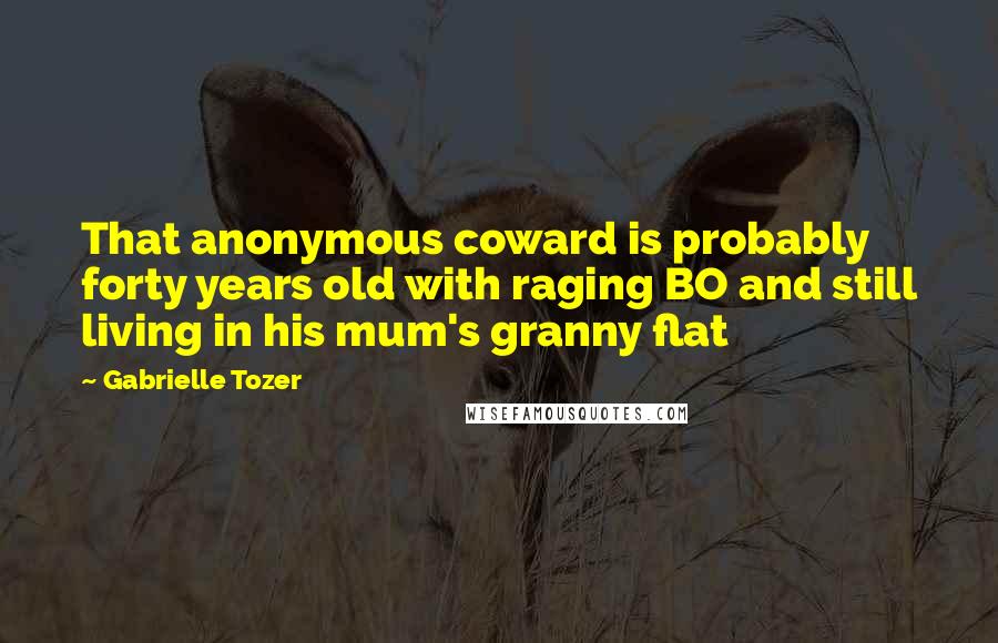 Gabrielle Tozer Quotes: That anonymous coward is probably forty years old with raging BO and still living in his mum's granny flat