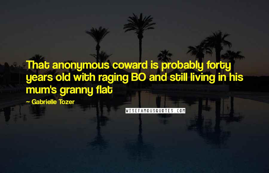 Gabrielle Tozer Quotes: That anonymous coward is probably forty years old with raging BO and still living in his mum's granny flat