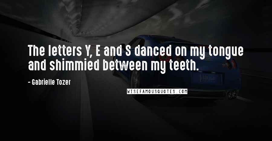 Gabrielle Tozer Quotes: The letters Y, E and S danced on my tongue and shimmied between my teeth.