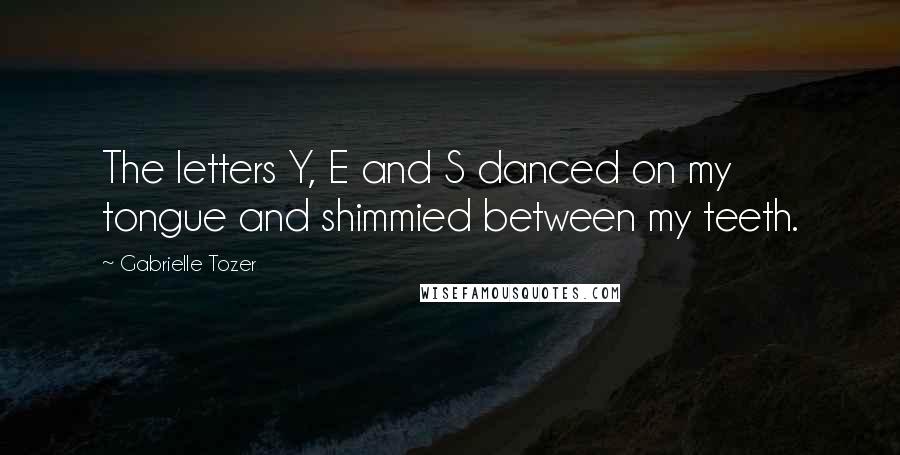 Gabrielle Tozer Quotes: The letters Y, E and S danced on my tongue and shimmied between my teeth.