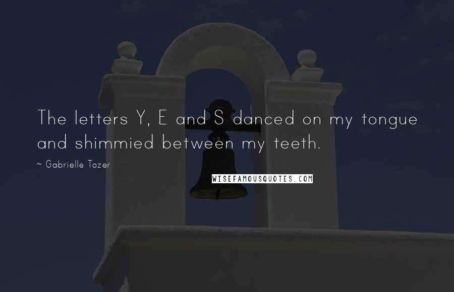Gabrielle Tozer Quotes: The letters Y, E and S danced on my tongue and shimmied between my teeth.