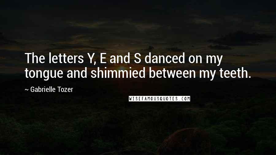 Gabrielle Tozer Quotes: The letters Y, E and S danced on my tongue and shimmied between my teeth.