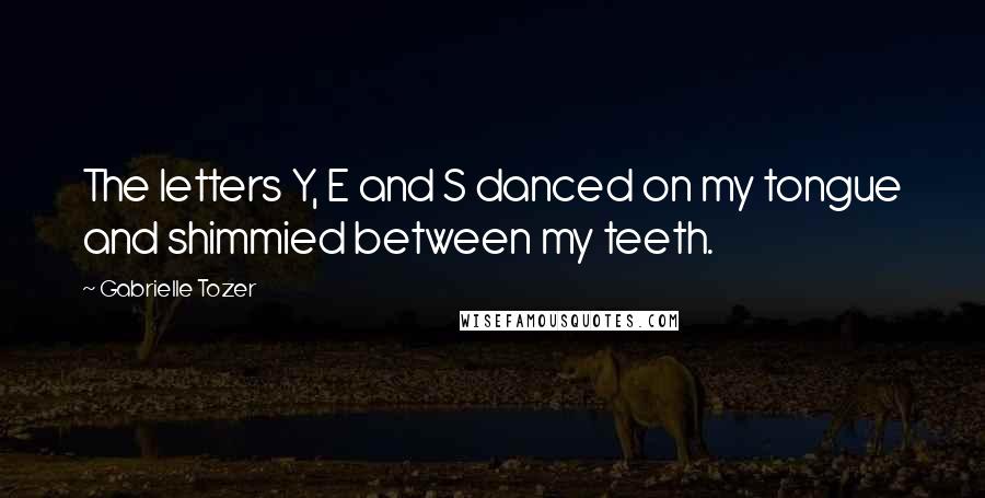 Gabrielle Tozer Quotes: The letters Y, E and S danced on my tongue and shimmied between my teeth.