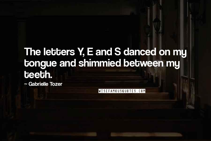 Gabrielle Tozer Quotes: The letters Y, E and S danced on my tongue and shimmied between my teeth.