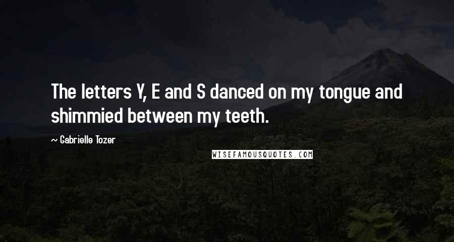 Gabrielle Tozer Quotes: The letters Y, E and S danced on my tongue and shimmied between my teeth.