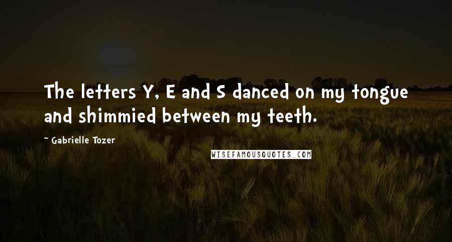 Gabrielle Tozer Quotes: The letters Y, E and S danced on my tongue and shimmied between my teeth.