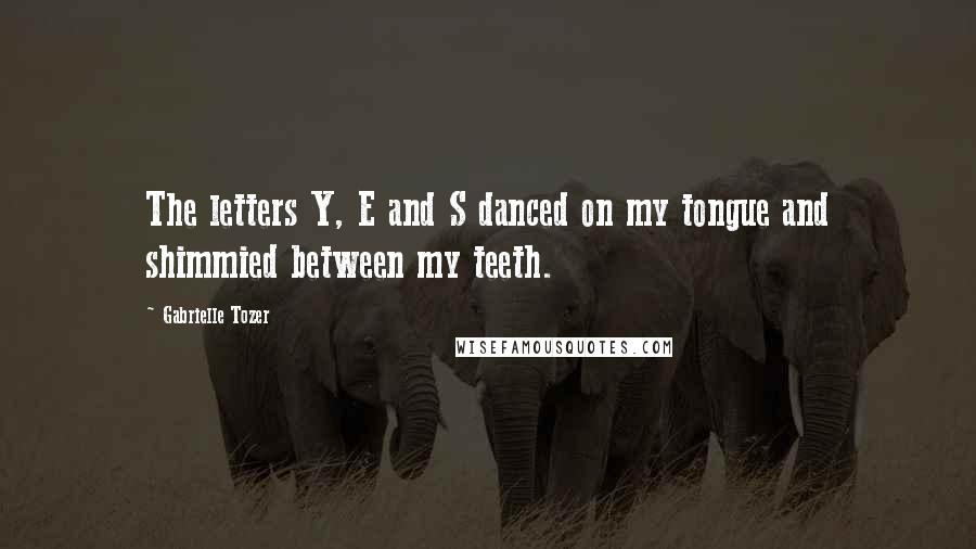 Gabrielle Tozer Quotes: The letters Y, E and S danced on my tongue and shimmied between my teeth.