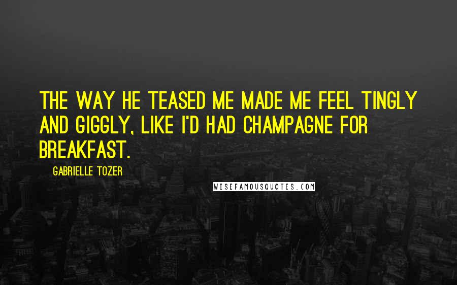 Gabrielle Tozer Quotes: The way he teased me made me feel tingly and giggly, like I'd had champagne for breakfast.