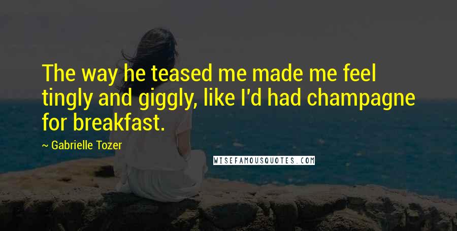 Gabrielle Tozer Quotes: The way he teased me made me feel tingly and giggly, like I'd had champagne for breakfast.