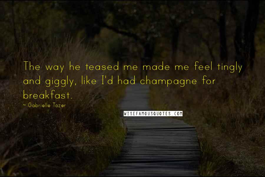 Gabrielle Tozer Quotes: The way he teased me made me feel tingly and giggly, like I'd had champagne for breakfast.