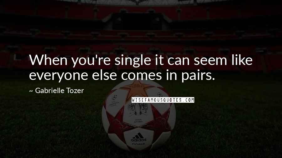 Gabrielle Tozer Quotes: When you're single it can seem like everyone else comes in pairs.