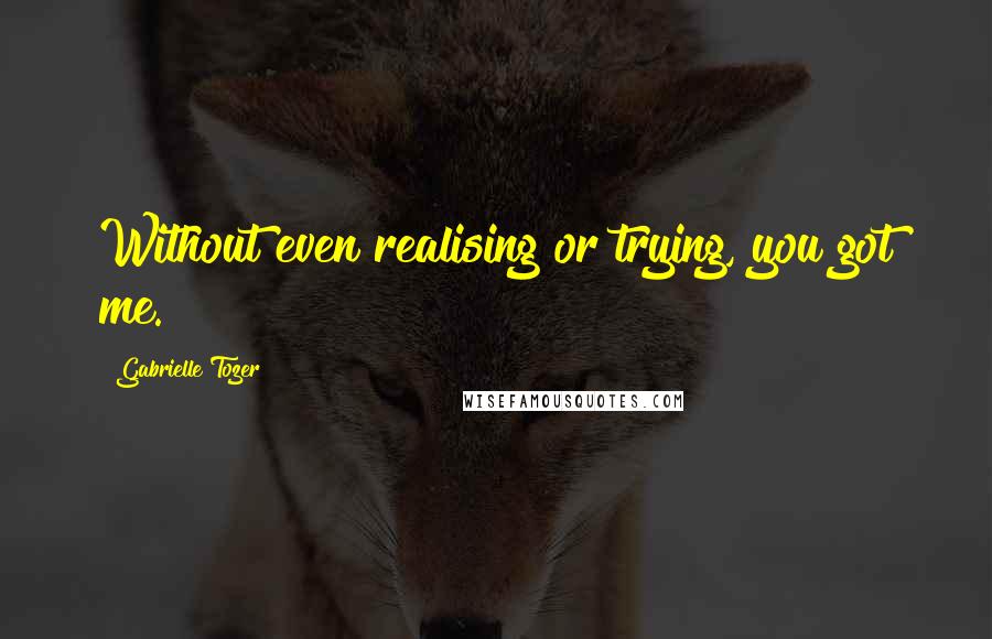 Gabrielle Tozer Quotes: Without even realising or trying, you got me.