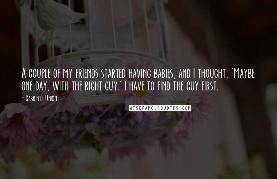 Gabrielle Union Quotes: A couple of my friends started having babies, and I thought, 'Maybe one day, with the right guy.' I have to find the guy first.