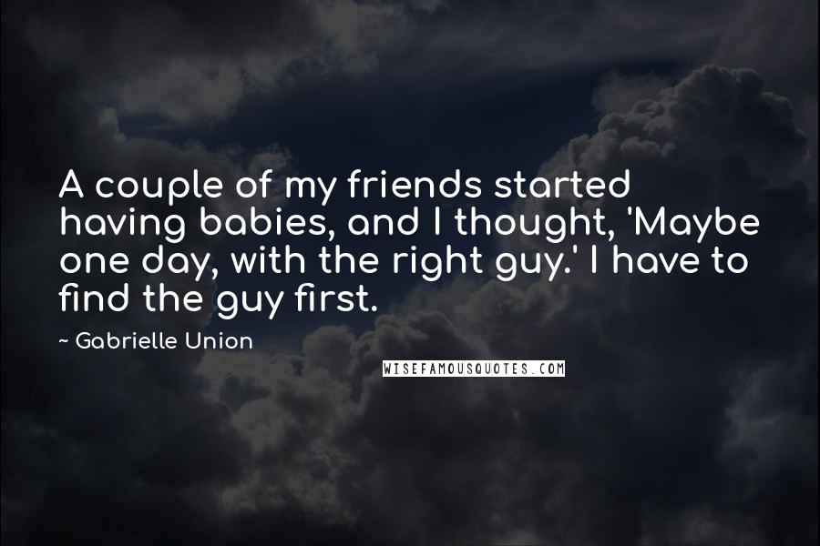 Gabrielle Union Quotes: A couple of my friends started having babies, and I thought, 'Maybe one day, with the right guy.' I have to find the guy first.