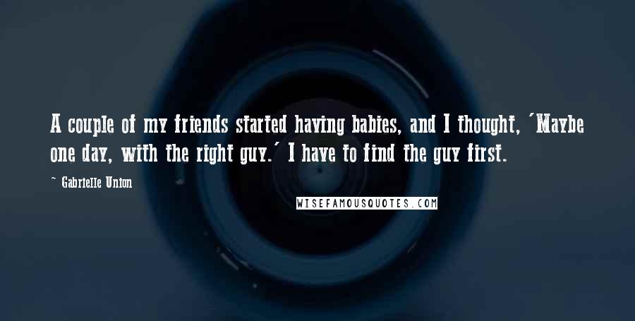 Gabrielle Union Quotes: A couple of my friends started having babies, and I thought, 'Maybe one day, with the right guy.' I have to find the guy first.