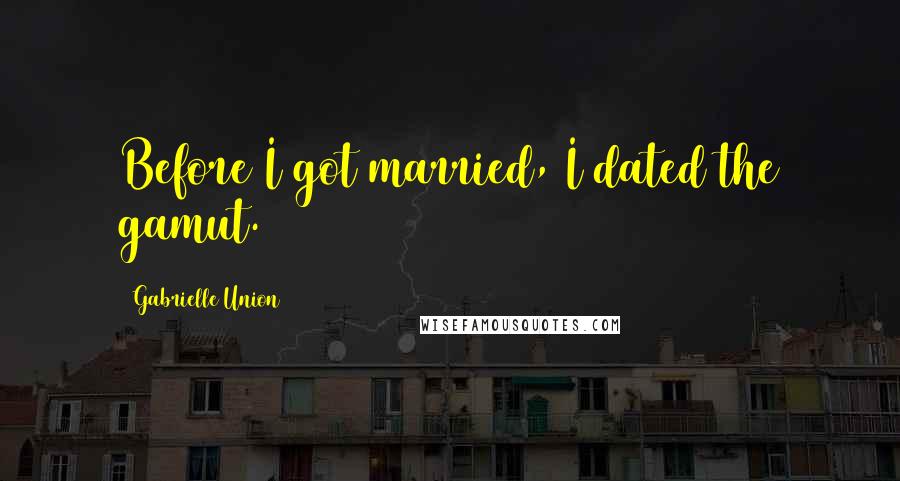 Gabrielle Union Quotes: Before I got married, I dated the gamut.