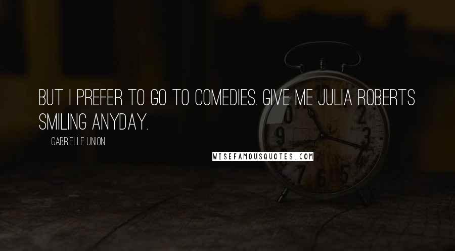 Gabrielle Union Quotes: But I prefer to go to comedies. Give me Julia Roberts smiling anyday.