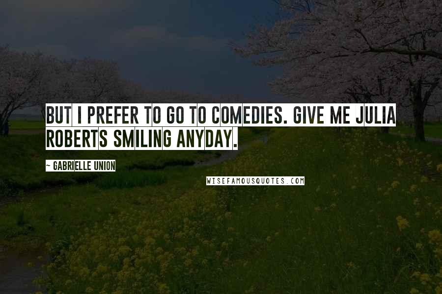 Gabrielle Union Quotes: But I prefer to go to comedies. Give me Julia Roberts smiling anyday.