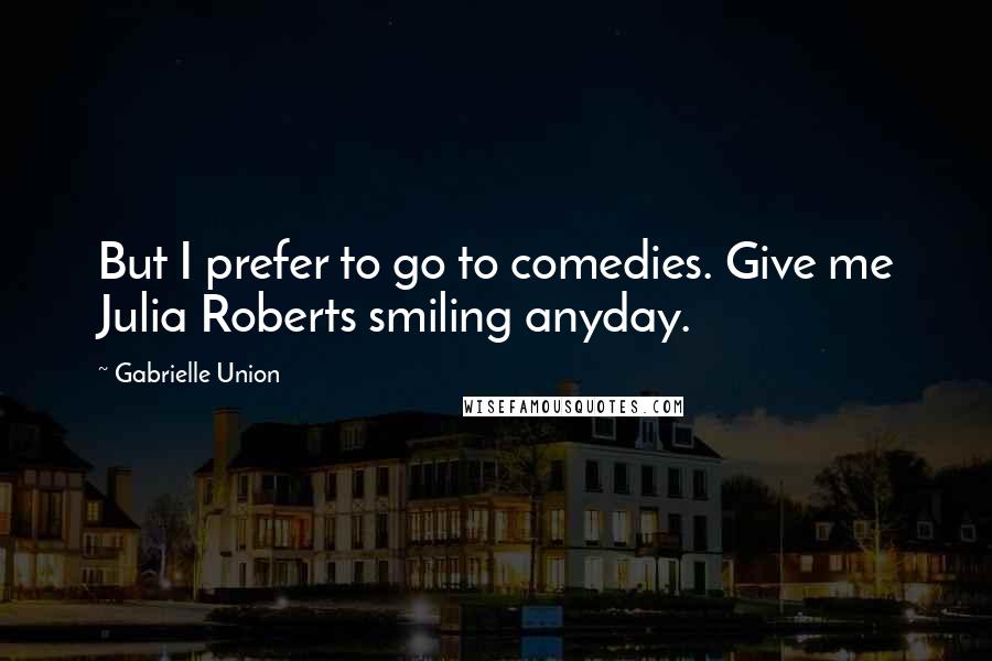 Gabrielle Union Quotes: But I prefer to go to comedies. Give me Julia Roberts smiling anyday.