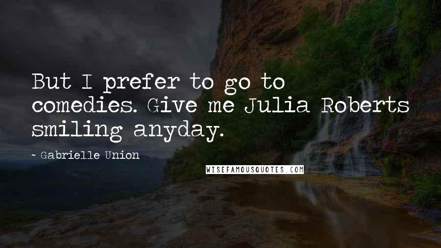 Gabrielle Union Quotes: But I prefer to go to comedies. Give me Julia Roberts smiling anyday.