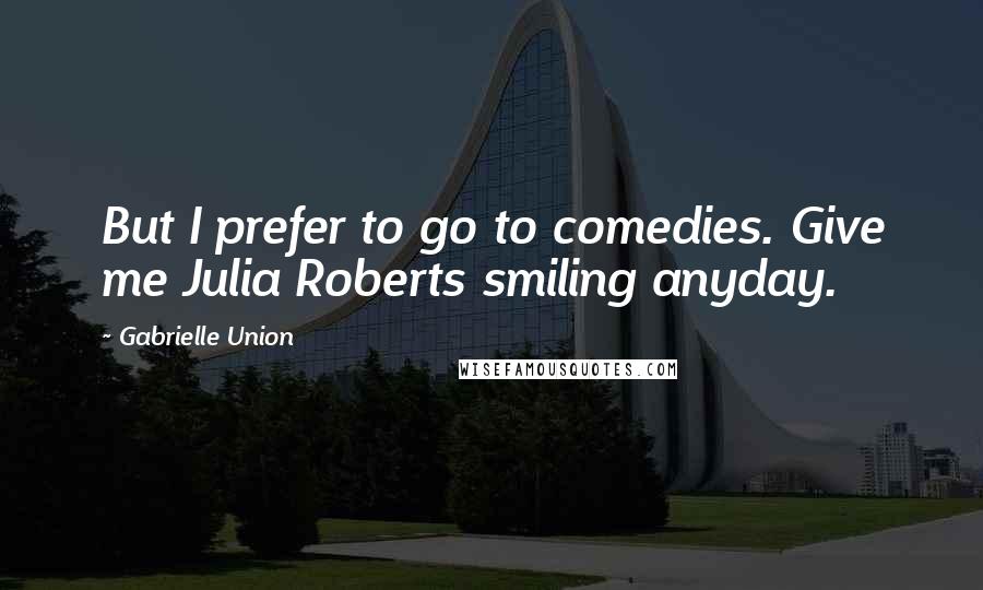 Gabrielle Union Quotes: But I prefer to go to comedies. Give me Julia Roberts smiling anyday.