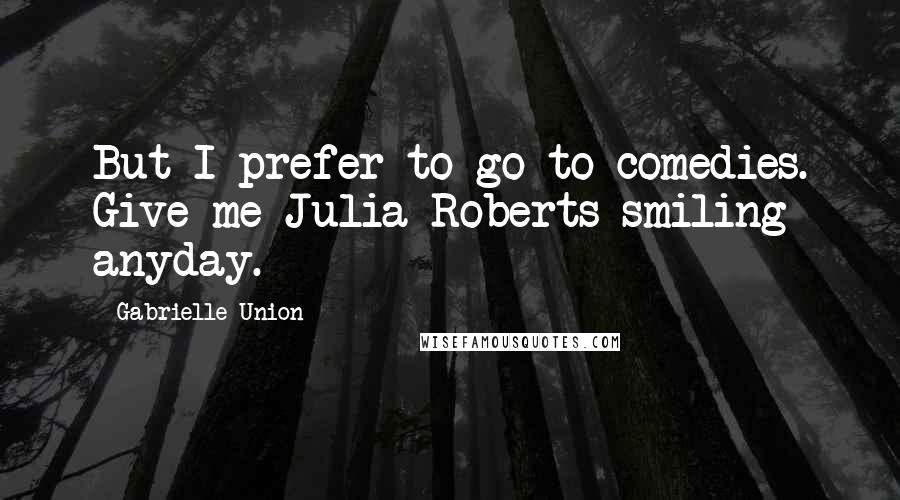 Gabrielle Union Quotes: But I prefer to go to comedies. Give me Julia Roberts smiling anyday.