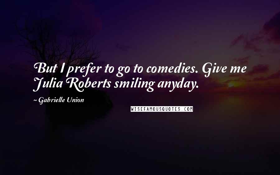 Gabrielle Union Quotes: But I prefer to go to comedies. Give me Julia Roberts smiling anyday.