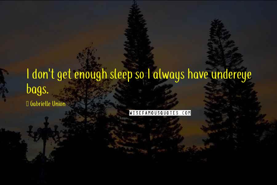 Gabrielle Union Quotes: I don't get enough sleep so I always have undereye bags.