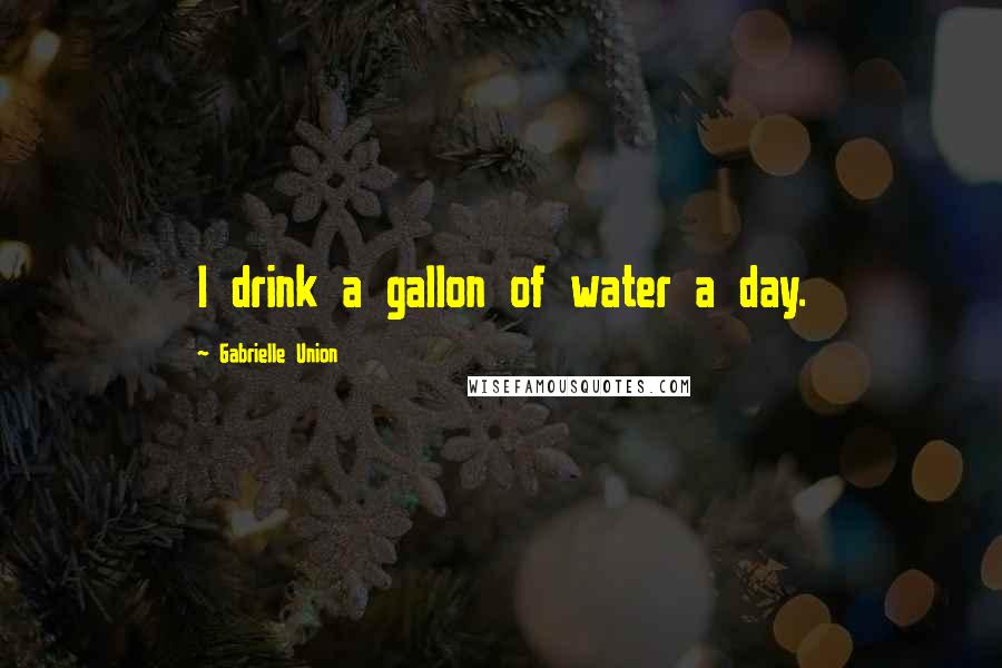 Gabrielle Union Quotes: I drink a gallon of water a day.