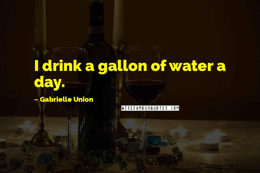 Gabrielle Union Quotes: I drink a gallon of water a day.