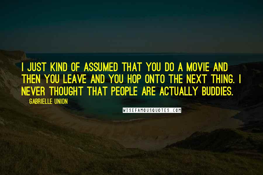 Gabrielle Union Quotes: I just kind of assumed that you do a movie and then you leave and you hop onto the next thing. I never thought that people are actually buddies.