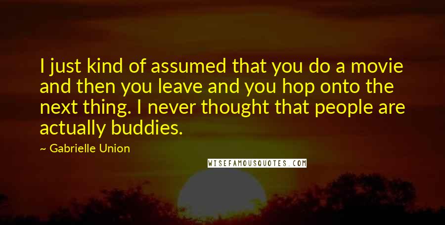 Gabrielle Union Quotes: I just kind of assumed that you do a movie and then you leave and you hop onto the next thing. I never thought that people are actually buddies.