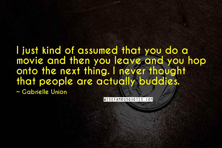 Gabrielle Union Quotes: I just kind of assumed that you do a movie and then you leave and you hop onto the next thing. I never thought that people are actually buddies.