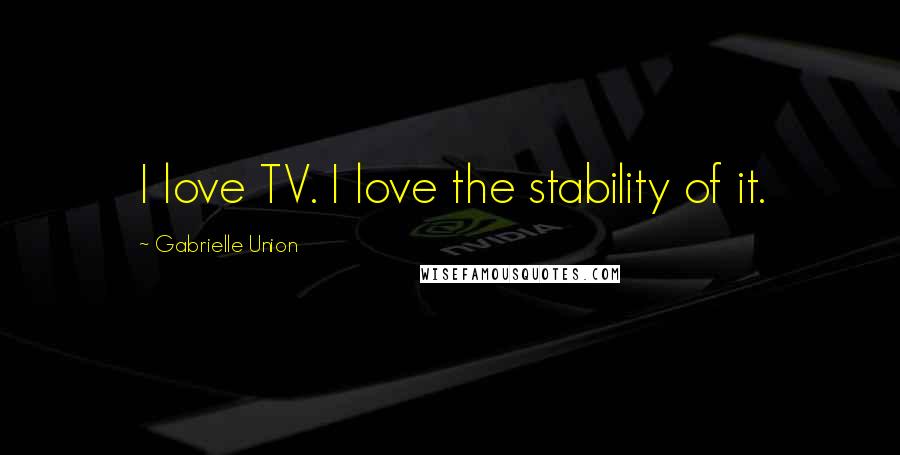 Gabrielle Union Quotes: I love TV. I love the stability of it.