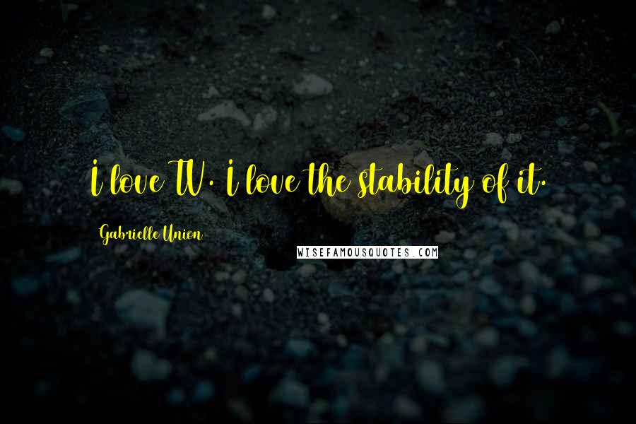 Gabrielle Union Quotes: I love TV. I love the stability of it.
